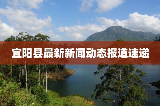 宜陽縣最新新聞動態(tài)報道速遞