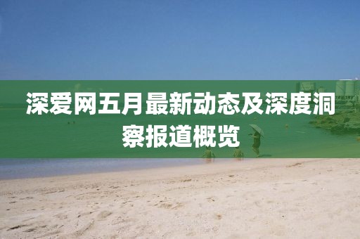 深愛網(wǎng)五月最新動態(tài)及深度洞察報道概覽