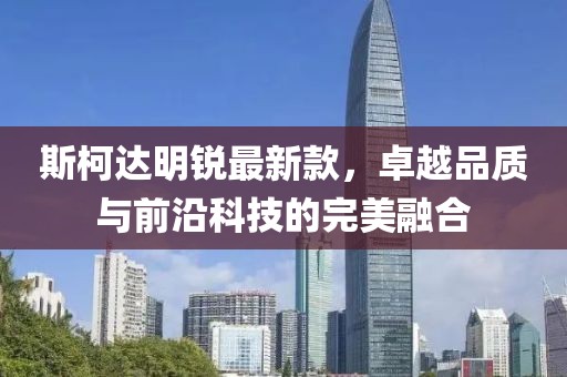 斯柯達(dá)明銳最新款，卓越品質(zhì)與前沿科技的完美融合