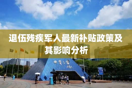 退伍殘疾軍人最新補(bǔ)貼政策及其影響分析