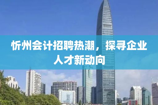 忻州會(huì)計(jì)招聘熱潮，探尋企業(yè)人才新動(dòng)向