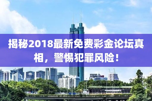 揭秘2018最新免費彩金論壇真相，警惕犯罪風險！