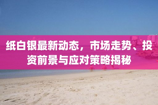 紙白銀最新動(dòng)態(tài)，市場(chǎng)走勢(shì)、投資前景與應(yīng)對(duì)策略揭秘