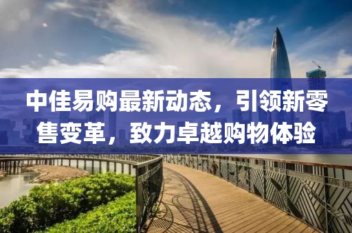中佳易購最新動(dòng)態(tài)，引領(lǐng)新零售變革，致力卓越購物體驗(yàn)