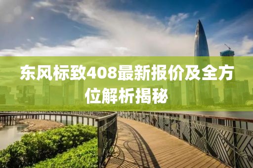 東風(fēng)標(biāo)致408最新報(bào)價(jià)及全方位解析揭秘