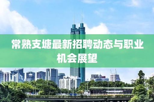常熟支塘最新招聘動態(tài)與職業(yè)機會展望