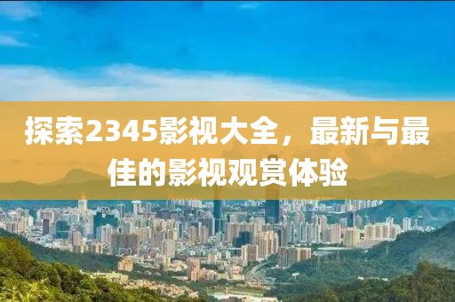 探索2345影視大全，最新與最佳的影視觀賞體驗(yàn)