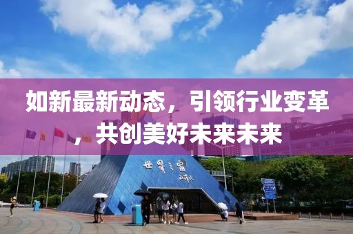 如新最新動(dòng)態(tài)，引領(lǐng)行業(yè)變革，共創(chuàng)美好未來未來