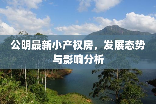 公明最新小產(chǎn)權(quán)房，發(fā)展態(tài)勢與影響分析