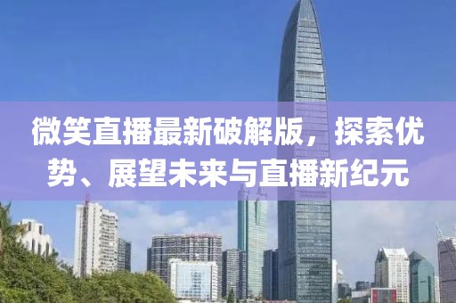 微笑直播最新破解版，探索優(yōu)勢(shì)、展望未來(lái)與直播新紀(jì)元