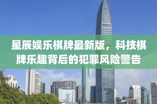 星辰娛樂(lè)棋牌最新版，科技棋牌樂(lè)趣背后的犯罪風(fēng)險(xiǎn)警告