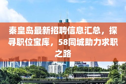 秦皇島最新招聘信息匯總，探尋職位寶庫，58同城助力求職之路