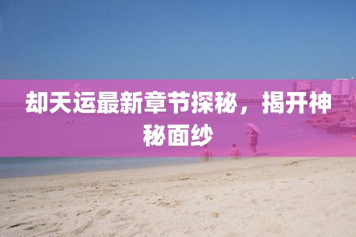 卻天運最新章節(jié)探秘，揭開神秘面紗