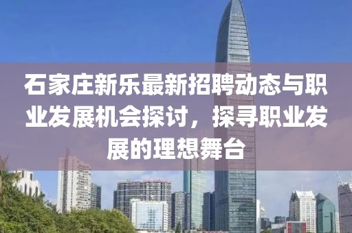 石家莊新樂(lè)最新招聘動(dòng)態(tài)與職業(yè)發(fā)展機(jī)會(huì)探討，探尋職業(yè)發(fā)展的理想舞臺(tái)