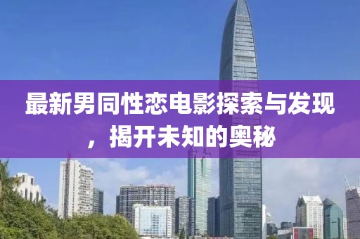 最新男同性戀電影探索與發(fā)現(xiàn)，揭開未知的奧秘