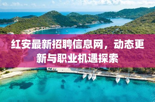 紅安最新招聘信息網(wǎng)，動(dòng)態(tài)更新與職業(yè)機(jī)遇探索
