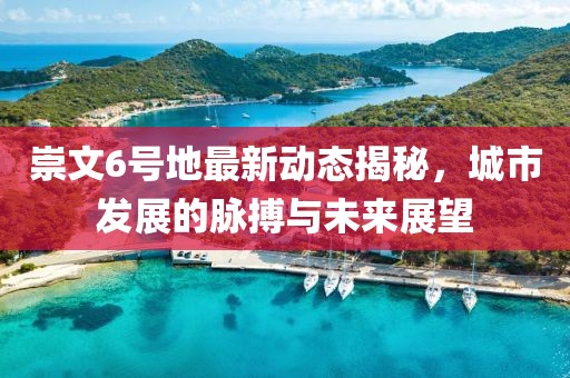 崇文6號地最新動態(tài)揭秘，城市發(fā)展的脈搏與未來展望