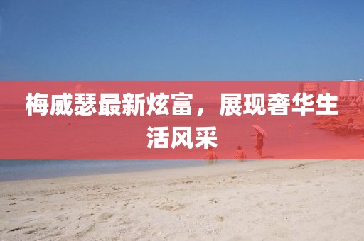 梅威瑟最新炫富，展現(xiàn)奢華生活風(fēng)采