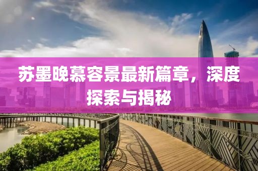 蘇墨晚慕容景最新篇章，深度探索與揭秘