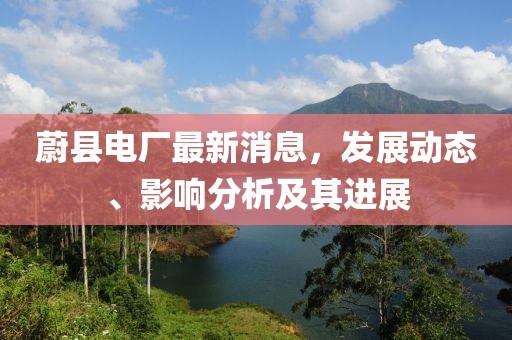 蔚縣電廠最新消息，發(fā)展動態(tài)、影響分析及其進展