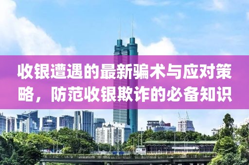 收銀遭遇的最新騙術(shù)與應(yīng)對(duì)策略，防范收銀欺詐的必備知識(shí)