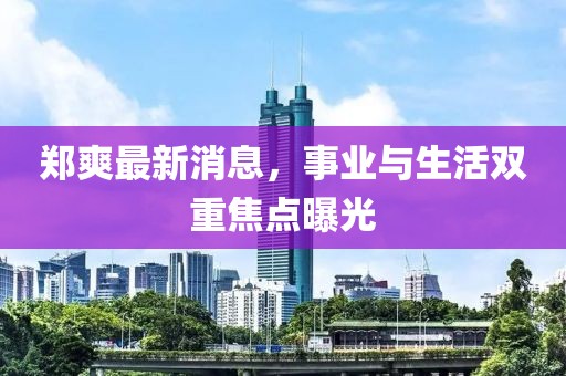 鄭爽最新消息，事業(yè)與生活雙重焦點曝光