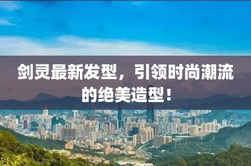 劍靈最新發(fā)型，引領(lǐng)時(shí)尚潮流的絕美造型！