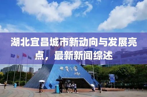 湖北宜昌城市新動(dòng)向與發(fā)展亮點(diǎn)，最新新聞綜述