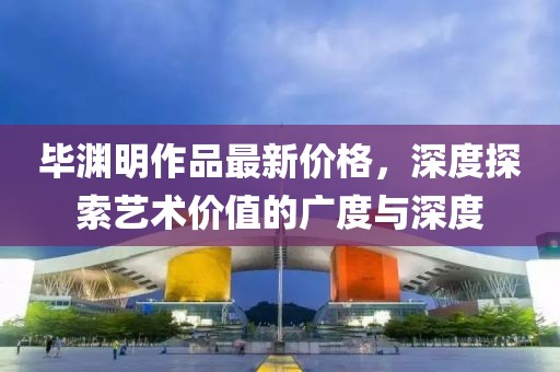 畢淵明作品最新價(jià)格，深度探索藝術(shù)價(jià)值的廣度與深度