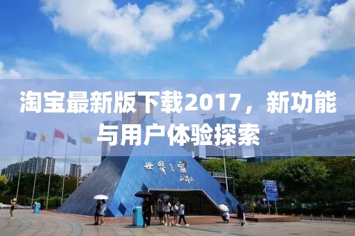 淘寶最新版下載2017，新功能與用戶體驗(yàn)探索