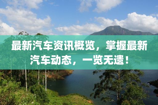 最新汽車資訊概覽，掌握最新汽車動態(tài)，一覽無遺！