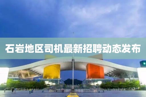 石巖地區(qū)司機(jī)最新招聘動態(tài)發(fā)布