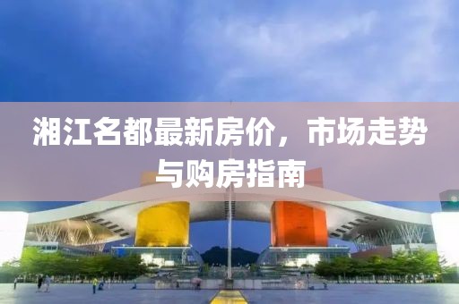 湘江名都最新房價(jià)，市場走勢與購房指南