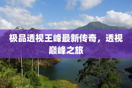 極品透視王峰最新傳奇，透視巔峰之旅
