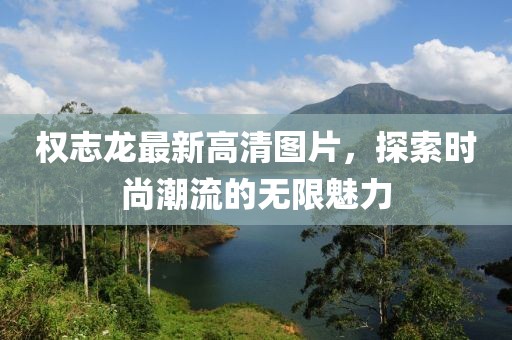 權(quán)志龍最新高清圖片，探索時(shí)尚潮流的無限魅力