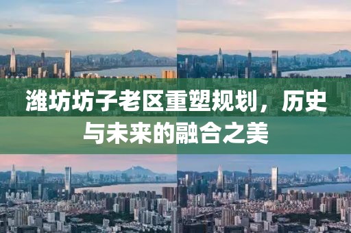 濰坊坊子老區(qū)重塑規(guī)劃，歷史與未來的融合之美