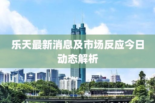 樂天最新消息及市場反應(yīng)今日動態(tài)解析