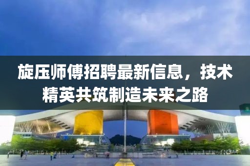 旋壓師傅招聘最新信息，技術精英共筑制造未來之路
