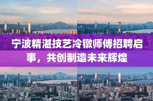 寧波精湛技藝?yán)溏厧煾嫡衅竼⑹?，共?chuàng)制造未來輝煌