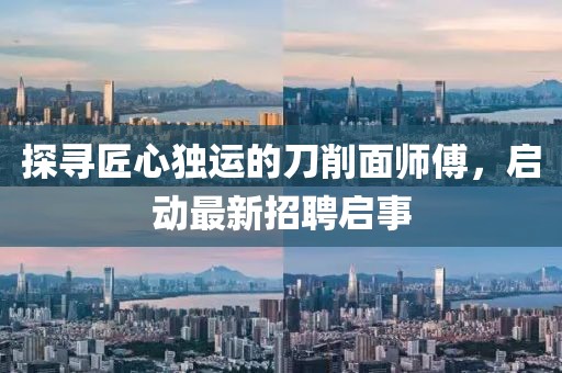 探尋匠心獨運的刀削面師傅，啟動最新招聘啟事