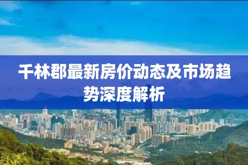 千林郡最新房價動態(tài)及市場趨勢深度解析