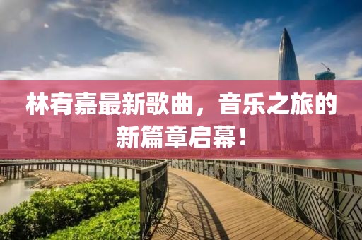 林宥嘉最新歌曲，音樂之旅的新篇章啟幕！
