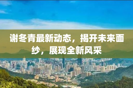 謝冬青最新動態(tài)，揭開未來面紗，展現(xiàn)全新風(fēng)采