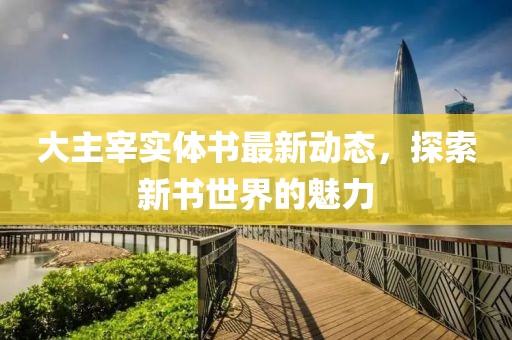 大主宰實體書最新動態(tài)，探索新書世界的魅力