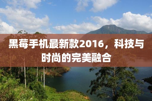 黑莓手機(jī)最新款2016，科技與時尚的完美融合