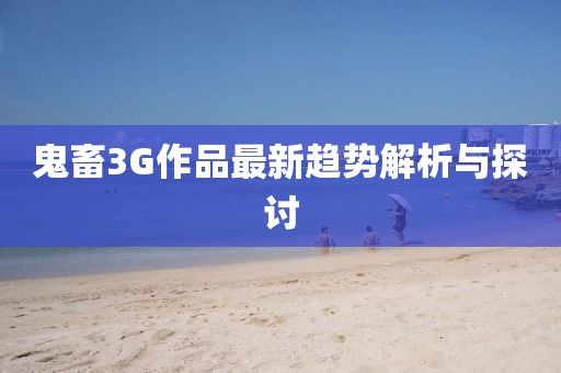 鬼畜3G作品最新趨勢解析與探討