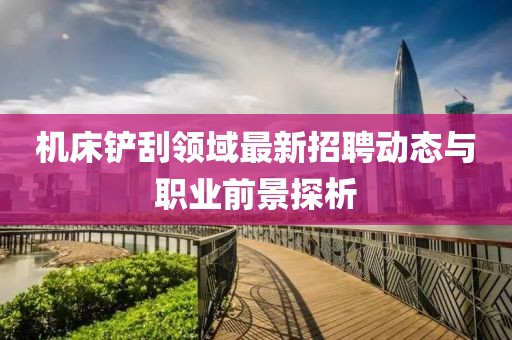 機(jī)床鏟刮領(lǐng)域最新招聘動(dòng)態(tài)與職業(yè)前景探析