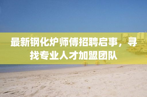 最新鋼化爐師傅招聘啟事，尋找專業(yè)人才加盟團隊