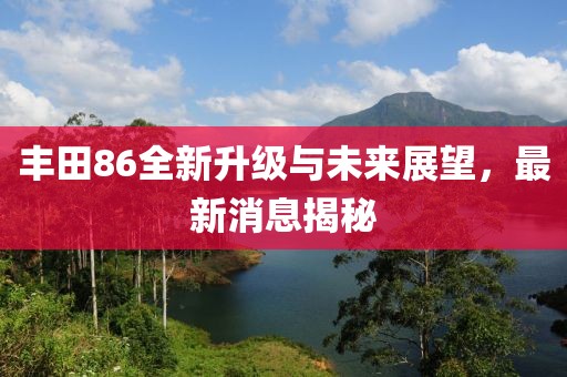 豐田86全新升級(jí)與未來展望，最新消息揭秘