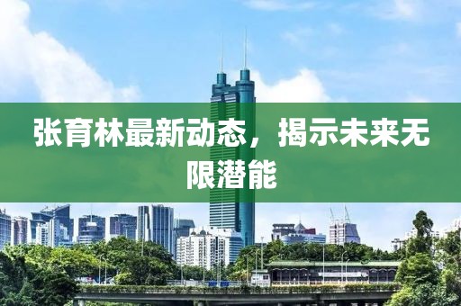 張育林最新動態(tài)，揭示未來無限潛能